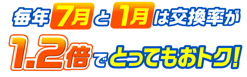 毎年7月と1月は交換率が1.2倍でとってもおトク！