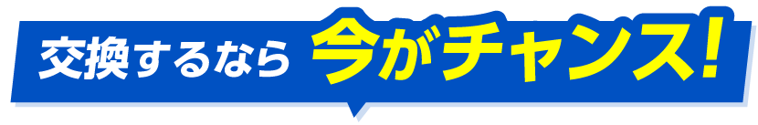 交換するなら 今がチャンス！