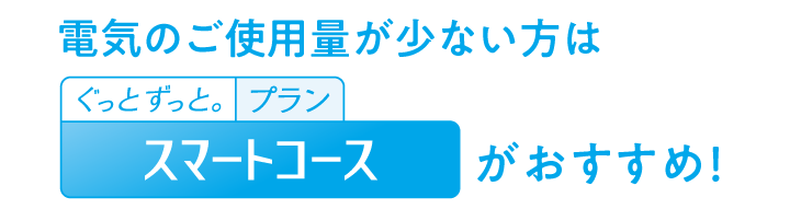 電気のご使用量が少ない方は　スマートコースがおすすめ！