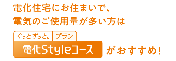 電化住宅にお住まいで、電気のご使用量が多い方は　電化Styleコースがおすすめ！