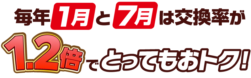 毎年1月と7月は交換率が1.2倍でとってもおトク！