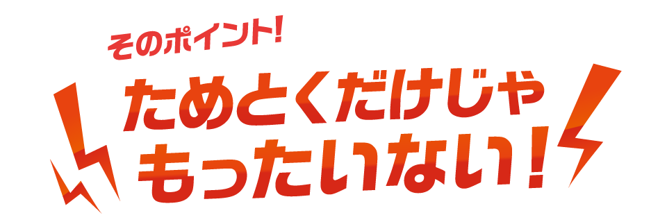 そのポイント！ためとくだけじゃもったいない！