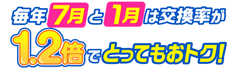 毎年7月と1月は交換率が1.2倍でとってもおトク！