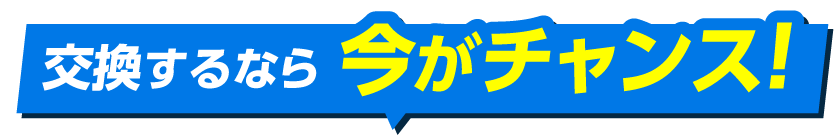 交換するなら 今がチャンス！