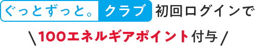 ぐっとずっとクラブ初回ログインで100エネルギアポイント付与