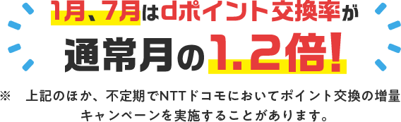 1月、7月はdポイント交換率が通常月の1.2倍！※上記のほか、不定期でNTTドコモにおいてポイント交換の増量キャンペーンを実施することがあります。