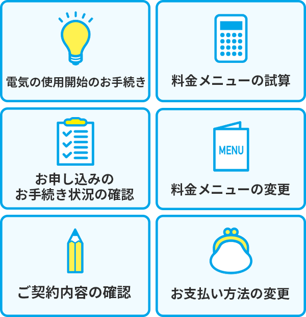 ・電気の使用開始のお手続き・料金メニューの試算・お申し込みのお手続き状況の確認・料金メニューの変更・ご契約内容の確認・お支払い方法の変更