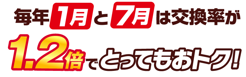 毎年1月と7月は交換率が1.2倍でとってもおトク！