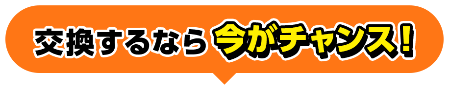 交換するなら今がチャンス！