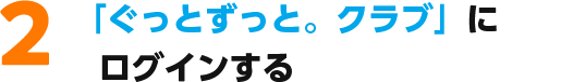 2.「ぐっとずっと。クラブ」にログインする