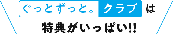 ＼ぐっとずっと。クラブは特典がいっぱい／