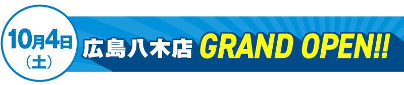 10月4日（土）広島八木店GRAND OPEN！