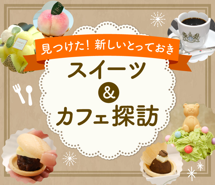 見つけた！新しいとっておきスイーツ＆カフェ探訪