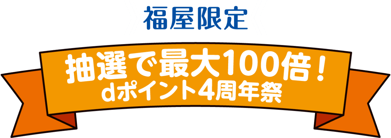 福屋限定 抽選で最大100倍！dポイント4周年祭