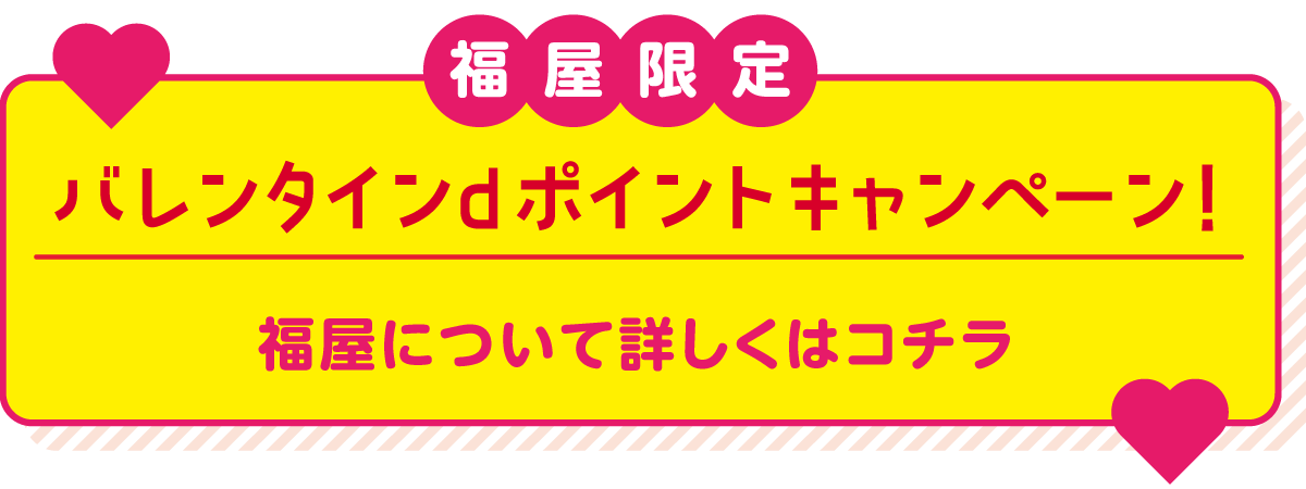【福屋限定】バレンタインdポイントキャンペーン！福屋について詳しくはコチラ