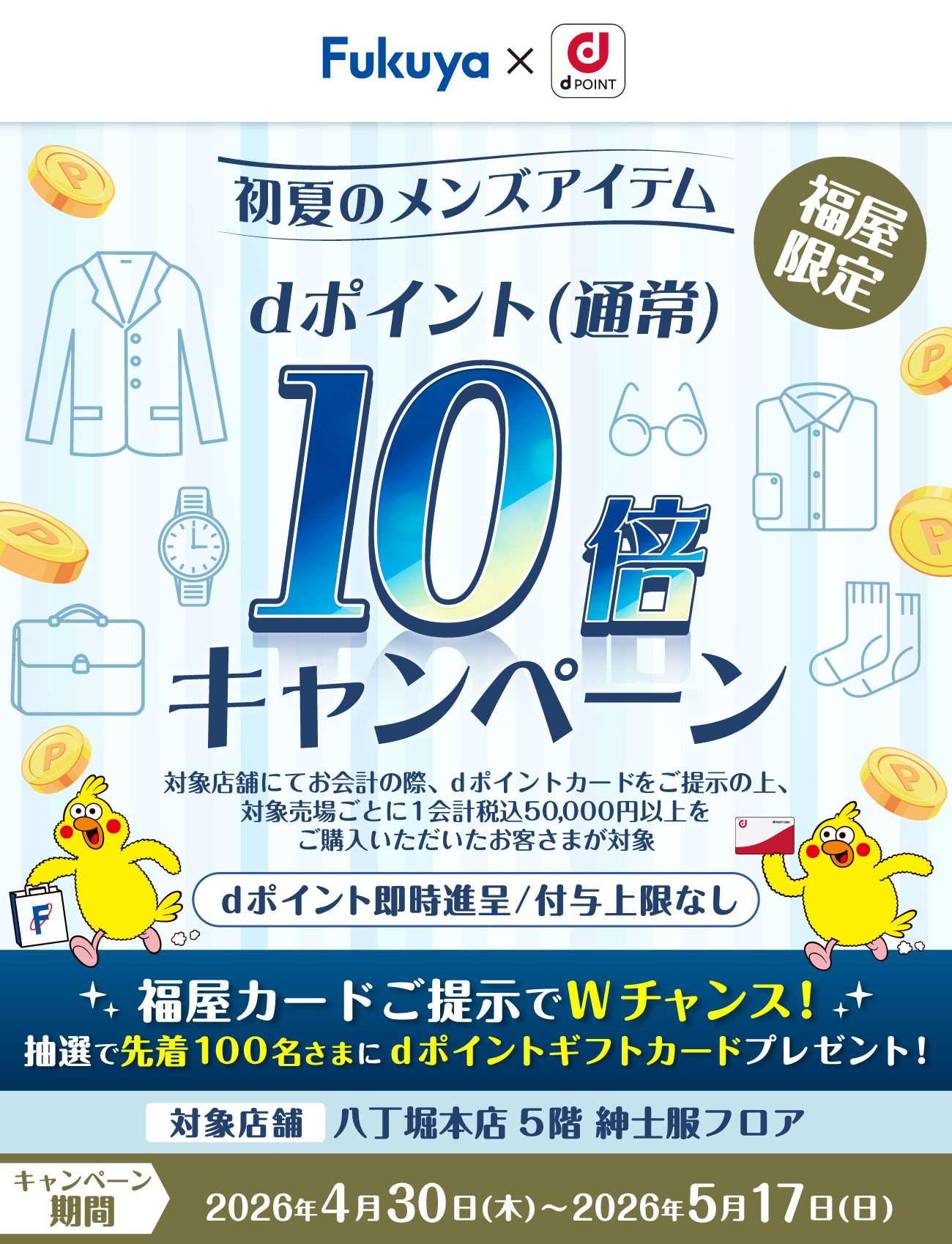 Fukuya × d POINT 冬のメンズアイテム 福屋限定 dポイント（通常）10倍キャンペーン 対象店舗にてお会計の際、dポイントカードをご提示の上、対象売場ごとに1会計税込50,000円以上をご購入いただいたお客さまが対象 dポイント即時進呈／付与上限なし 対象店舗：八丁堀本店5階 紳士服フロア【キャンペーン期間：2025年11月20日（木）〜2025年11月30日（日）】
