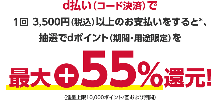 d払い（コード決済）で1回3,500円（税込）以上のお支払いをすると＊、抽選でdポイント（期間・用途限定）を最大＋55％還元！（進呈上限10,000ポイント／回および期間）