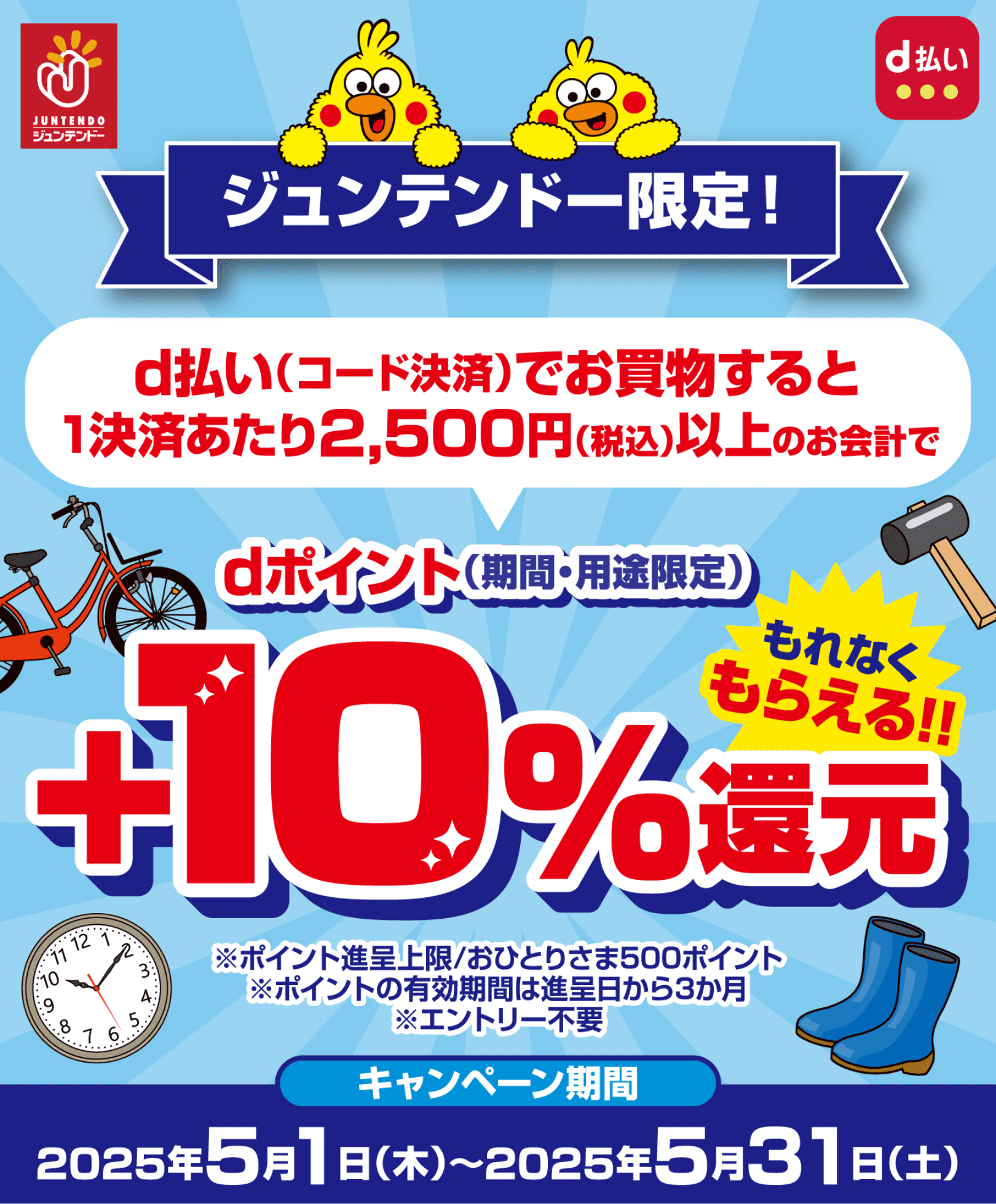 ジュンテンドー d払い ジュンテンドー限定！ d払い（コード決済）でお買物すると1決済あたり2,500円（税込）以上のお会計でdポイント（期間・用途限定）＋10％還元 もれなくもらえる！！ ※ポイント進呈上限／おひとりさま500ポイント ※ポイントの有効期間は進呈日から3か月 ※エントリー不要 【キャンペーン期間：2025年5月1日（木）〜2025年5月31日（土）】