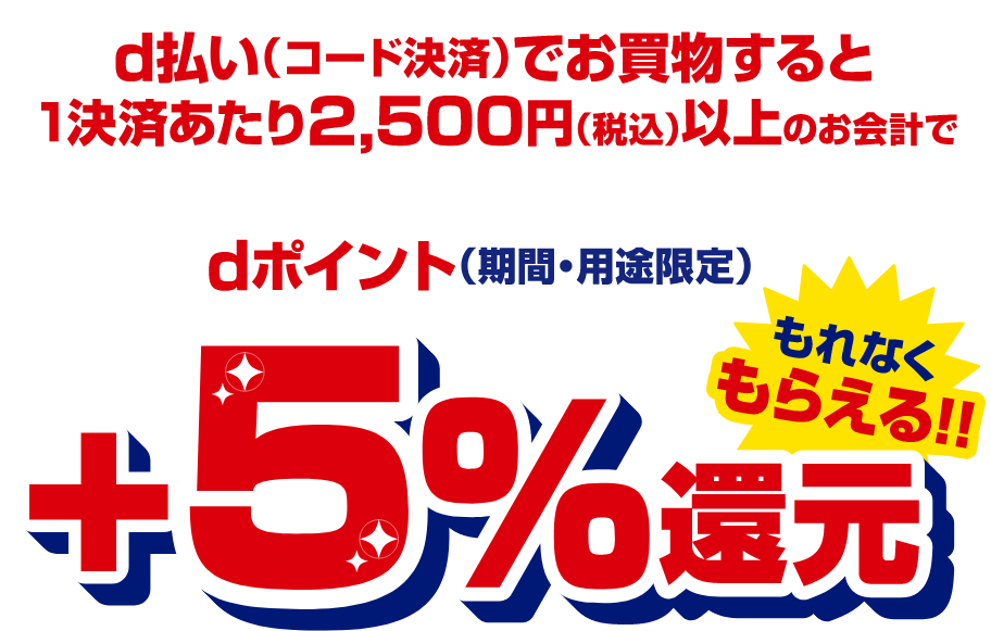 d払い（コード決済）でお買物すると1決済あたり2,500円（税込）以上のお会計でdポイント（期間・用途限定）＋5％還元 もれなくもらえる！！