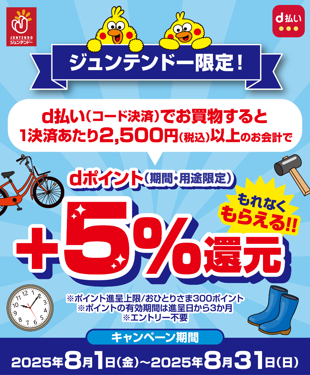 ジュンテンドー d払い ジュンテンドー限定！ d払い（コード決済）でお買物すると1決済あたり2,500円（税込）以上のお会計でdポイント（期間・用途限定）＋5％還元 もれなくもらえる！！ ※ポイント進呈上限／おひとりさま300ポイント ※ポイントの有効期間は進呈日から3か月 ※エントリー不要 【キャンペーン期間：2025年8月1日（金）〜2025年8月31日（日）】