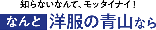 知らないなんて、モッタイナイ！なんと洋服の青山なら