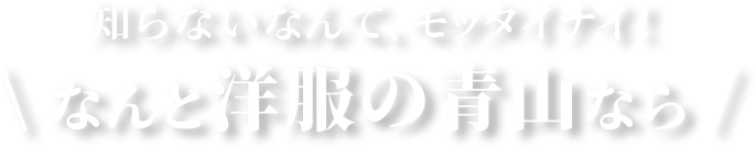 知らないなんて、モッタイナイ！なんと洋服の青山なら