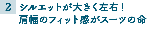 2 シルエットが大きく左右！肩幅のフィット感がスーツの命