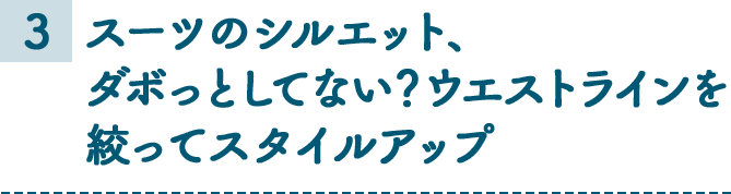 3 スーツのシルエット、ダボっとしてない？ウエストラインを絞ってスタイルアップ