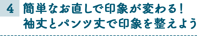 4 簡単なお直しで印象が変わる！袖丈とパンツ丈で印象を整えよう