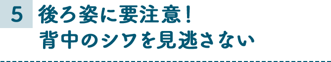 5 後ろ姿に要注意！背中のシワを見逃さない