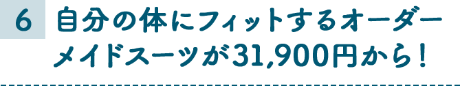 6 自分の体にフィットするオーダーメイドスーツが31,900円から！