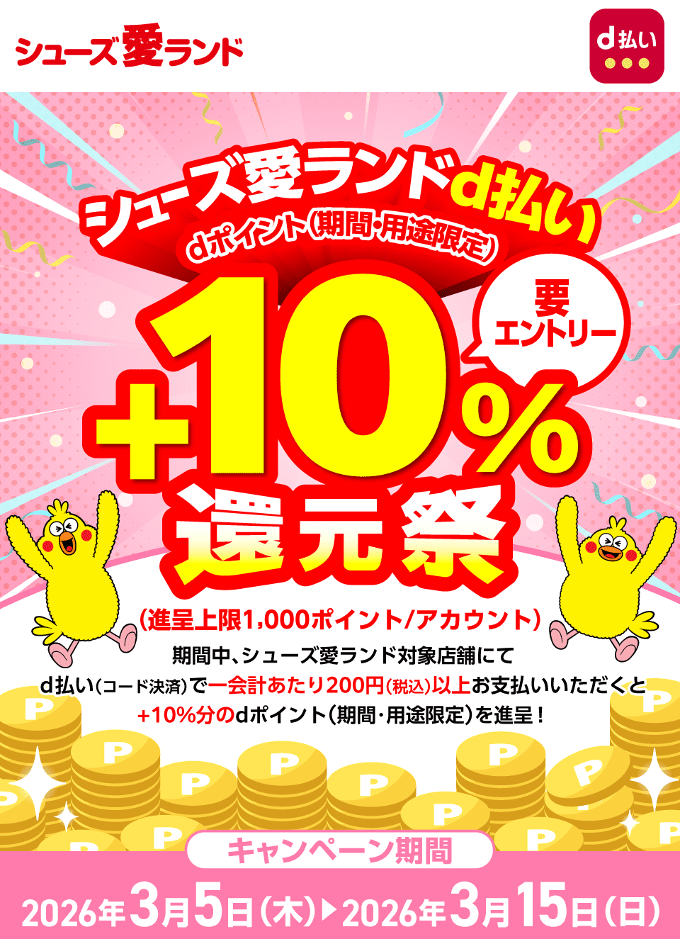 シューズ愛ランド d払い シューズ愛ランドd払い dポイント（期間・用途限定）＋10％還元祭（進呈上限：1,000ポイント／アカウント） 要エントリー 期間中、シューズ愛ランド対象店舗にてd払い（コード決済）で一会計あたり200円（税込）以上お支払いいただくと＋10％分のdポイント（期間・用途限定）を進呈！キャンペーン期間：2026年3月5日（木）～2026年3月15日（日）