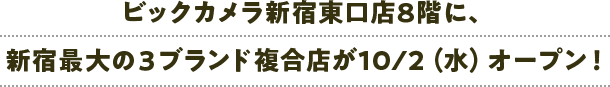 ビックカメラ新宿東口店8階に、新宿最大の３ブランド複合店が10/2（水）オープン！