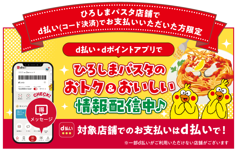 ひろしまパスタ店舗でd払い(コード決済)でお支払いいただいた方限定 d払い・dポイントアプリでひろしまパスタのおトク&おいしい情報配信中♪対象店舗でのお支払いはd払いで!※一部d払いがご利用いただけない店舗がございます