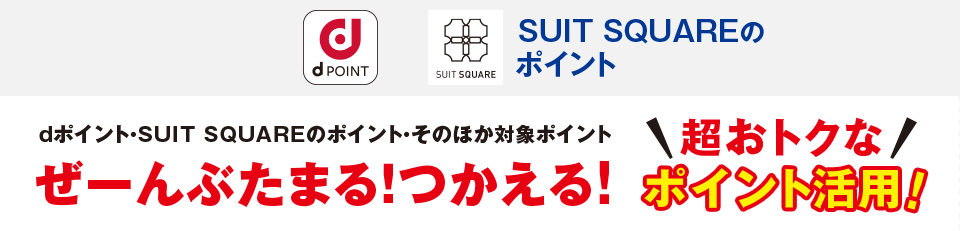 dポイント SUIT SQUAREのポイント dポイント・SUIT SQUAREのポイント・そのほか対象ポイントぜーんぶたまる！つかえる！超おトクなポイント活用！