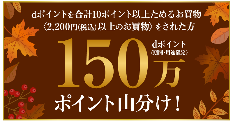dポイントを合計10ポイント以上ためるお買物〈2,200円（税込）以上のお買物〉をされた方 dポイント〈期間・用途限定〉150万ポイント山分け！