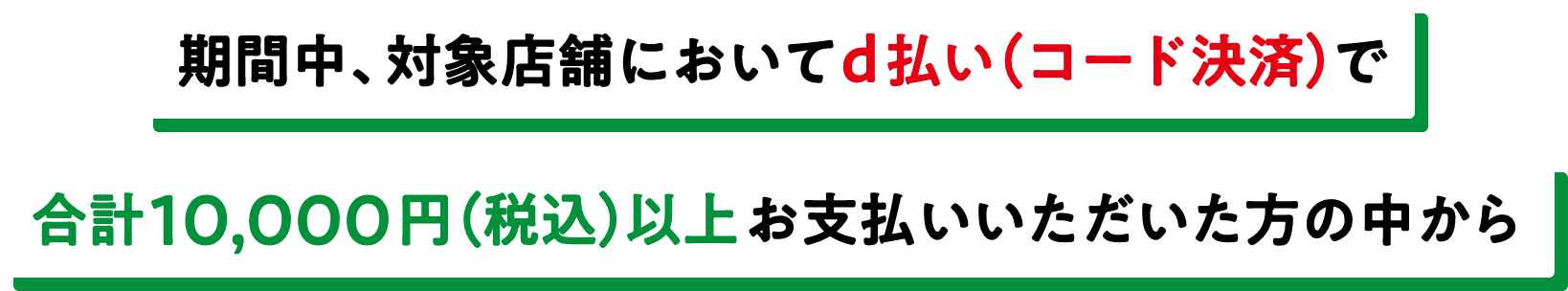 期間中、対象店舗においてd払い（コード決済）で合計10,000円（税込）以上お支払いいただいた方の中から