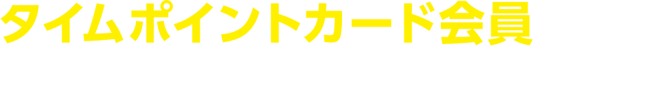 タイムポイントカード会員さまはさらにおトク！