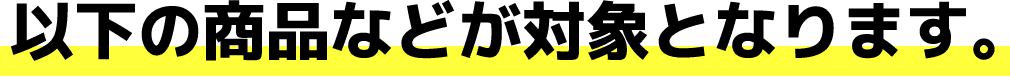 以下の商品などが対象となります。