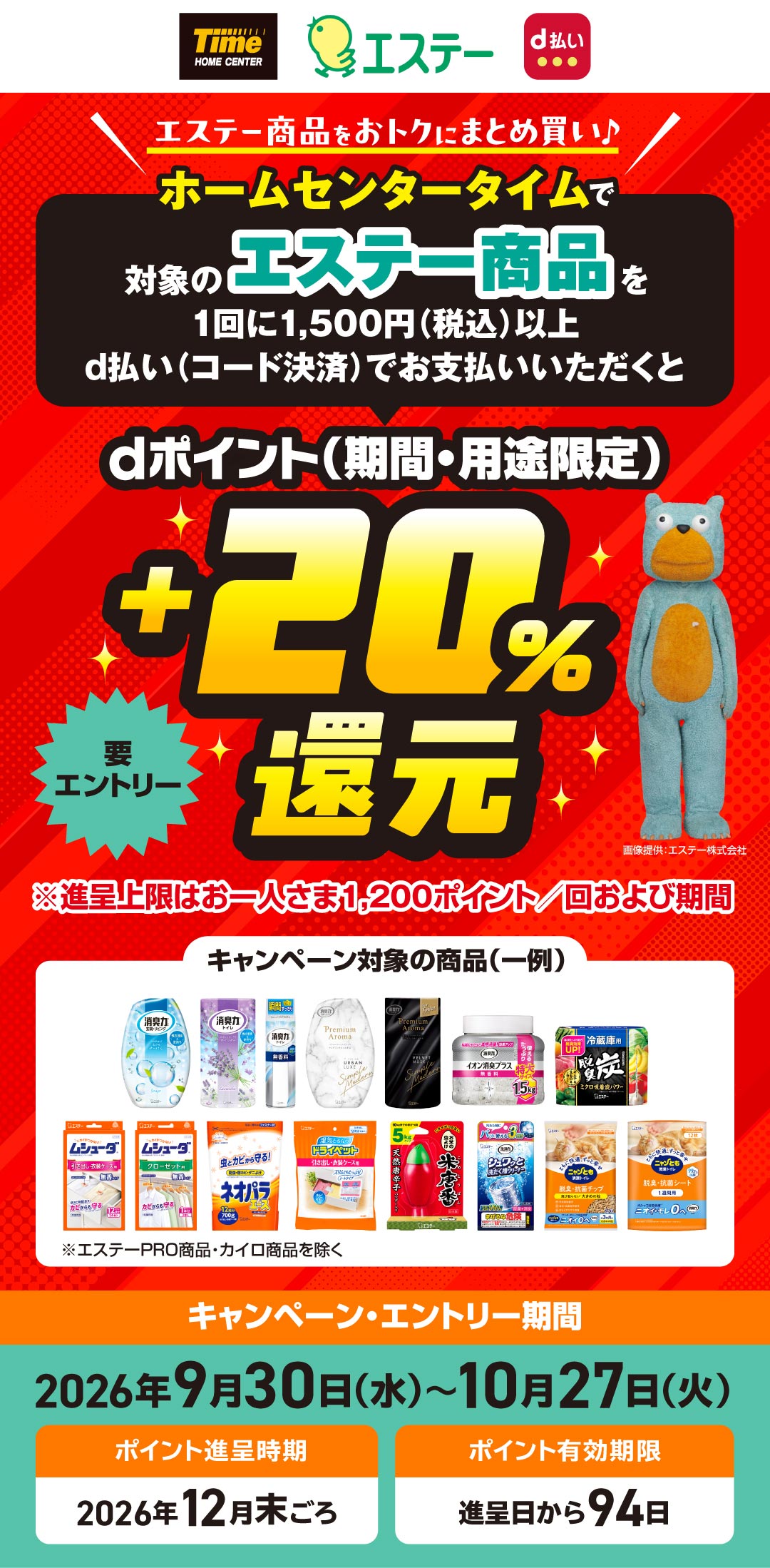 エステー商品をおトクにまとめ買い♪ホームセンタータイムで対象のエステー商品を1回に1,500円（税込）以上d払い（コード決済）でお支払いいただくとdポイント（期間・用途限定）+20%還元 要エントリー ※進呈上限はお一人さま1,200ポイント／回および期間 キャンペーン・エントリー期間 2026年9月30日（水）～10月27日（火）ポイント進呈時期2026年12月末ごろ ポイント有効期限進呈日から94日