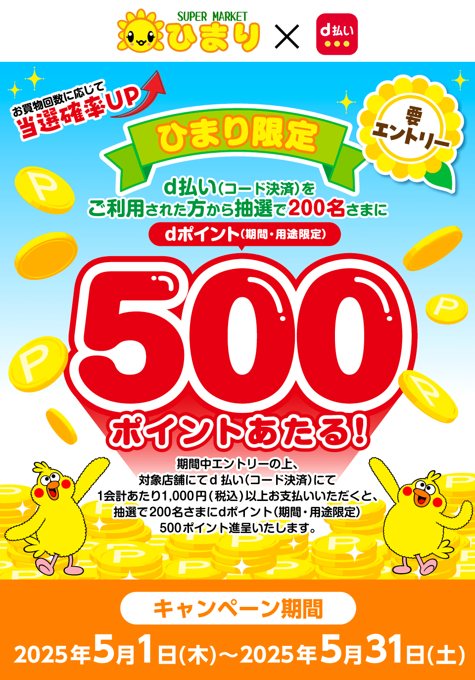 ひまり×d払い お買物回数に応じて当選確率UP ひまり限定 d払い（コード決済）をご利用された方から抽選で200名さまにdポイント（期間・用途限定）500ポイントあたる！要エントリー 期間中エントリーの上、対象店舗にてd払い（コード決済）にて1会計あたり1,000円（税込）以上お支払いいただくと、抽選で200名さまにdポイント（期間・用途限定）500ポイント進呈いたします。キャンペーン期間：2025年5月1日（木）～2025年5月31日（土）
