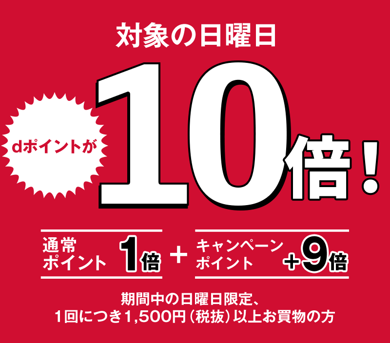 対象の日曜日 dポイントが10倍 通常ポイント1倍 + キャンペーンポイント+9倍 期間中の日曜日限定、1回につき1,500円(税抜)以上お買物の方