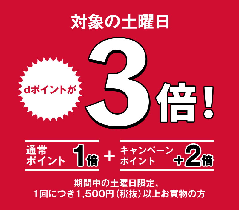 対象の土曜日 dポイントが3倍 通常ポイント1倍 + キャンペーンポイント+2倍 期間中の土曜日限定、1回につき1,500円(税抜)以上お買物の方