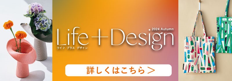 ライフ プラス デザインLife ＋ Design 2024 Autumn 詳しくはこちら ＞