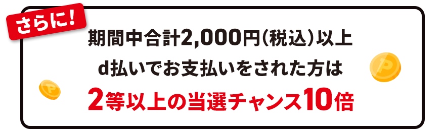 さらに！ 期間中合計2,000円（税込）以上d払いでお支払いをされた方は2等以上の当選チャンス10倍