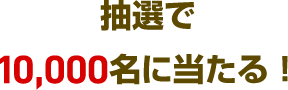 抽選で10,000名に当たる