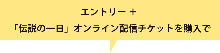 エントリー ＋ 「伝説の一日」オンライン配信チケットを購入で