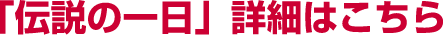 「伝説の一日」詳細はこちら