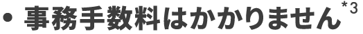 事務手数料はかかりません *3
