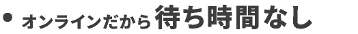 オンラインだから待ち時間なし